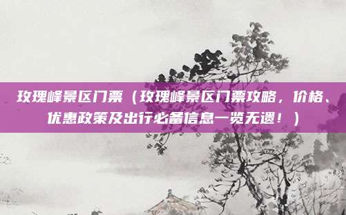 玫瑰峰景区门票(玫瑰峰景区门票攻略,价格、优惠政策及出行必备信息一览无遗!)