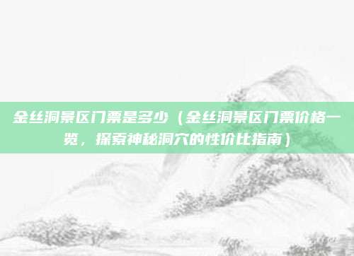 金丝洞景区门票是多少（金丝洞景区门票价格一览，探索神秘洞穴的性价比指南）