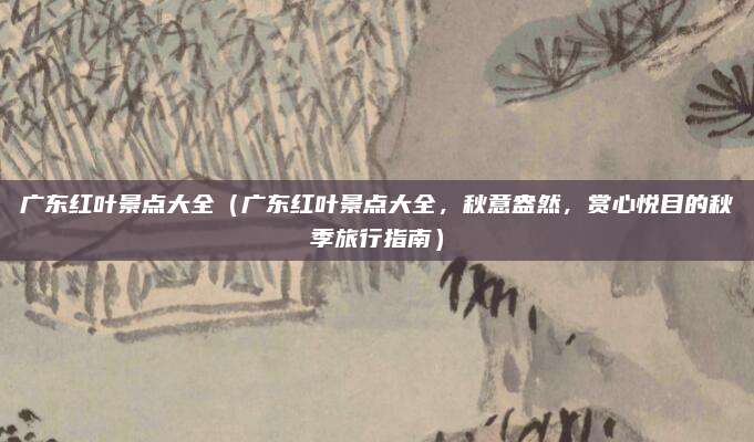 广东红叶景点大全(广东红叶景点大全,秋意盎然,赏心悦目的秋季旅行指南)
