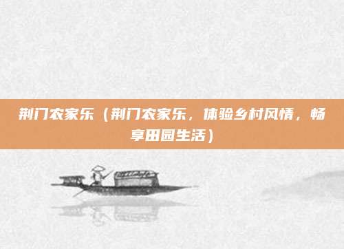 荆门农家乐（荆门农家乐，体验乡村风情，畅享田园生活）
