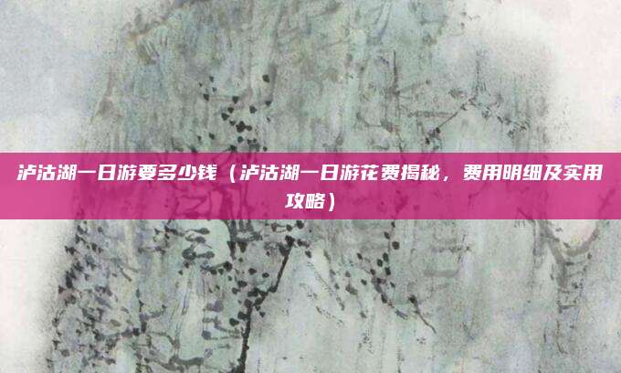 泸沽湖一日游要多少钱(泸沽湖一日游花费揭秘,费用明细及实用攻略)