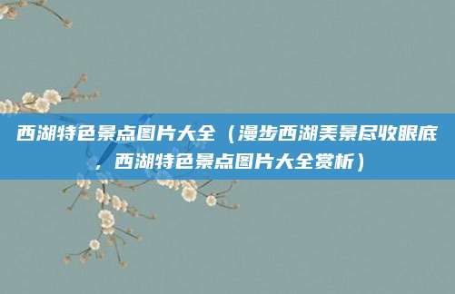西湖特色景点图片大全(漫步西湖美景尽收眼底,西湖特色景点图片大全赏析)
