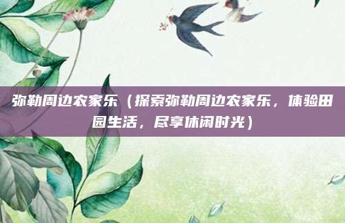 弥勒周边农家乐(探索弥勒周边农家乐,体验田园生活,尽享休闲时光)