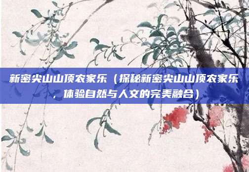 新密尖山山顶农家乐(探秘新密尖山山顶农家乐,体验自然与人文的完美融合)