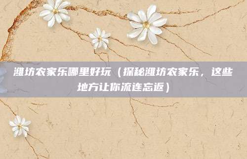 潍坊农家乐哪里好玩(探秘潍坊农家乐,这些地方让你流连忘返)