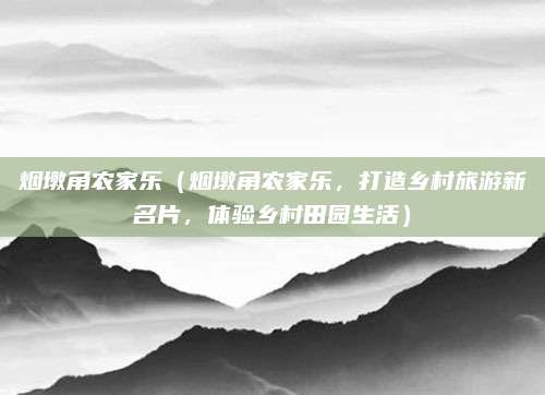 烟墩角农家乐(烟墩角农家乐,打造乡村旅游新名片,体验乡村田园生活)