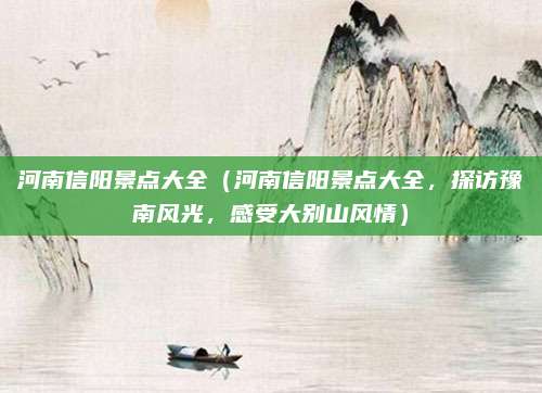 河南信阳景点大全（河南信阳景点大全，探访豫南风光，感受大别山风情）