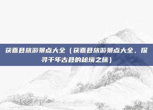 获嘉县旅游景点大全(获嘉县旅游景点大全,探寻千年古县的秘境之旅)