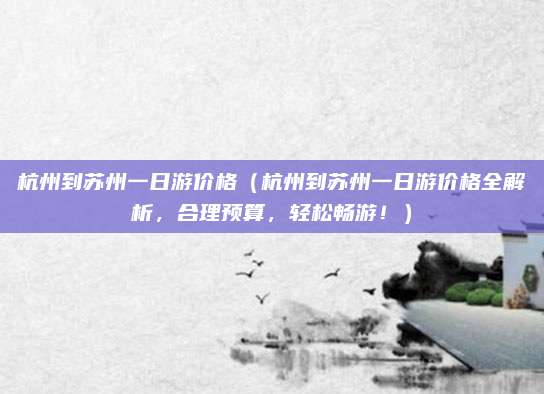 杭州到苏州一日游价格(杭州到苏州一日游价格全解析,合理预算,轻松畅游!)