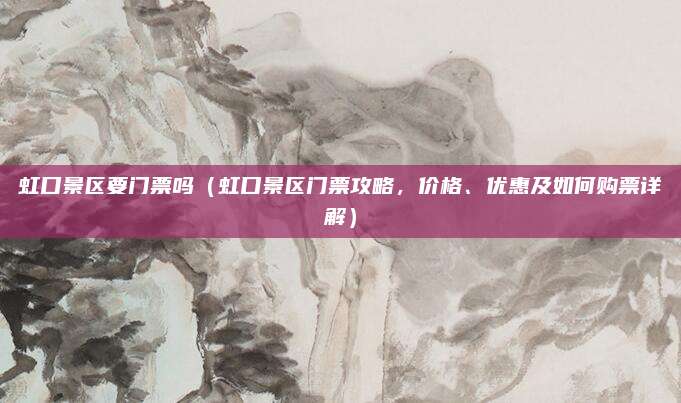 虹口景区要门票吗（虹口景区门票攻略，价格、优惠及如何购票详解）
