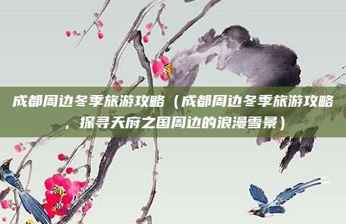 成都周边冬季旅游攻略（成都周边冬季旅游攻略，探寻天府之国周边的浪漫雪景）