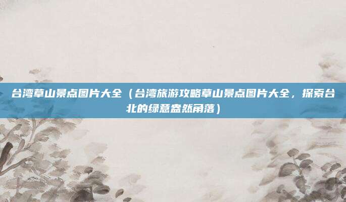 台湾草山景点图片大全（台湾旅游攻略草山景点图片大全，探索台北的绿意盎然角落）