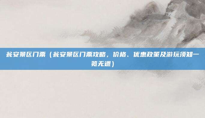 瓮安景区门票(瓮安景区门票攻略,价格、优惠政策及游玩须知一览无遗)