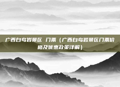 广西白鸟岩景区 门票(广西白鸟岩景区门票价格及优惠政策详解)