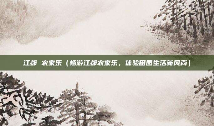 江都 农家乐(畅游江都农家乐,体验田园生活新风尚)