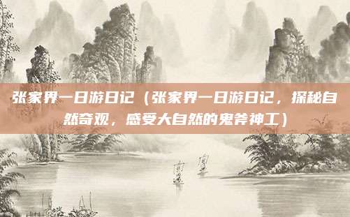 张家界一日游日记(张家界一日游日记,探秘自然奇观,感受大自然的鬼斧神工)
