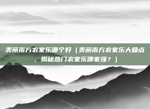 美丽南方农家乐哪个好（美丽南方农家乐大盘点，揭秘热门农家乐哪家强？）
