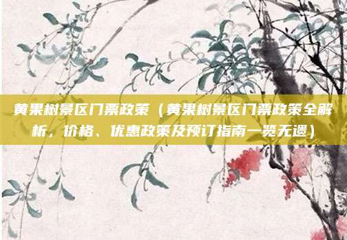 黄果树景区门票政策(黄果树景区门票政策全解析,价格、优惠政策及预订指南一览无遗)