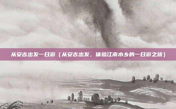 从安吉出发一日游（从安吉出发，体验江南水乡的一日游之旅）