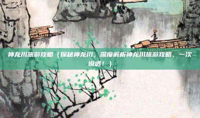 神龙川旅游攻略(探秘神龙川,深度解析神龙川旅游攻略,一次说透!)