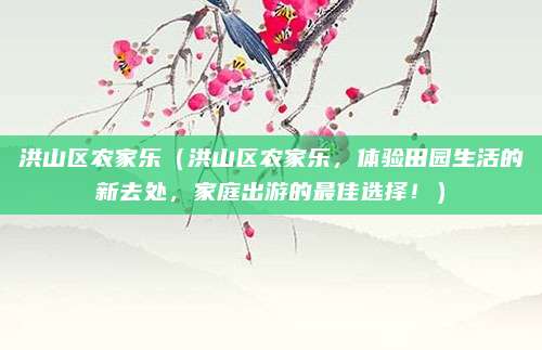 洪山区农家乐（洪山区农家乐，体验田园生活的新去处，家庭出游的最佳选择！）