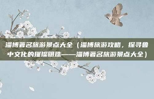淄博著名旅游景点大全(淄博旅游攻略,探寻鲁中文化的璀璨明珠——淄博著名旅游景点大全)