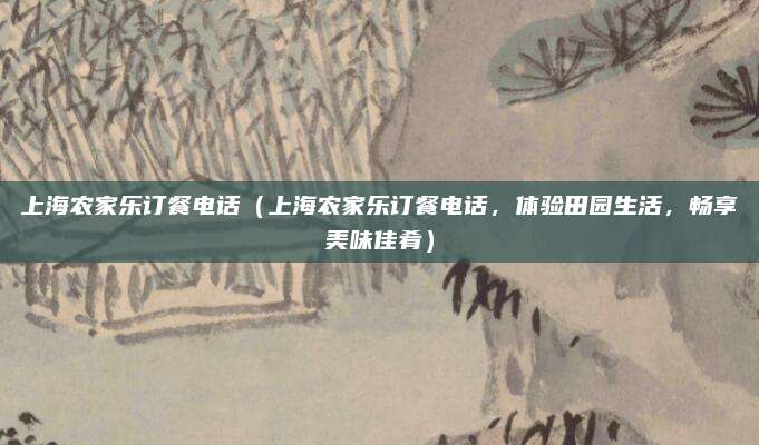 上海农家乐订餐电话(上海农家乐订餐电话,体验田园生活,畅享美味佳肴)