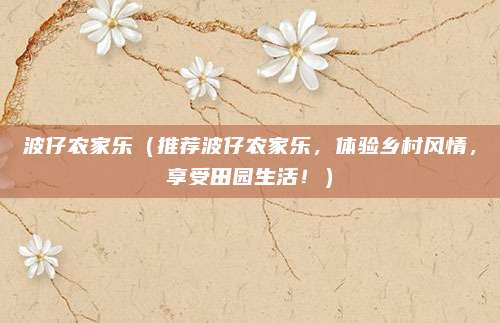 波仔农家乐（推荐波仔农家乐，体验乡村风情，享受田园生活！）