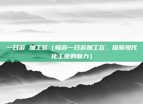 一日游 加工区(畅游一日游加工区,探索现代化工业的魅力)