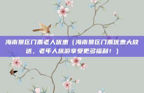 海南景区门票老人优惠(海南景区门票优惠大放送,老年人旅游享受更多福利!)