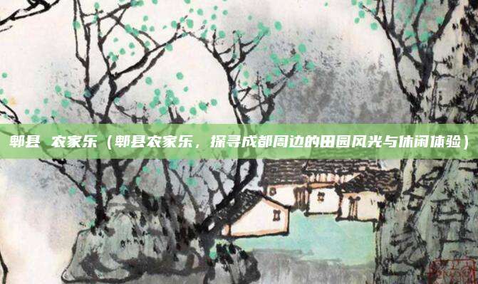 郫县 农家乐（郫县农家乐，探寻成都周边的田园风光与休闲体验）