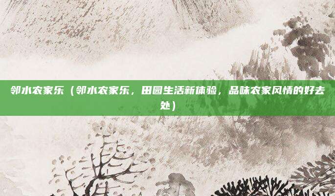 邻水农家乐（邻水农家乐，田园生活新体验，品味农家风情的好去处）