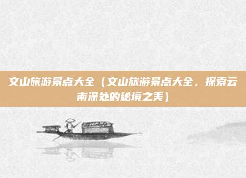 文山旅游景点大全(文山旅游景点大全,探索云南深处的秘境之美)