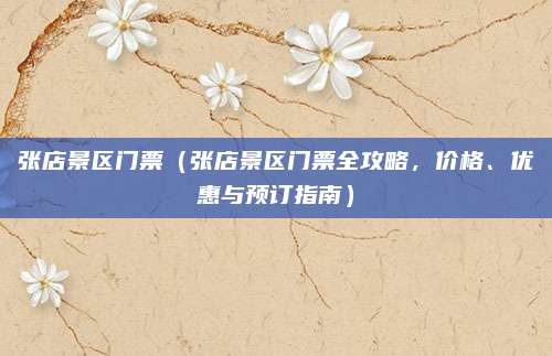 张店景区门票（张店景区门票全攻略，价格、优惠与预订指南）