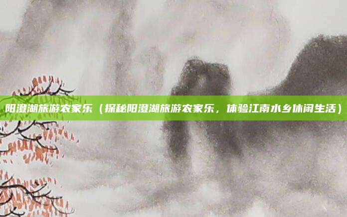 阳澄湖旅游农家乐(探秘阳澄湖旅游农家乐,体验江南水乡休闲生活)