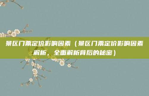 景区门票定价影响因素（景区门票定价影响因素解析，全面解析背后的秘密）