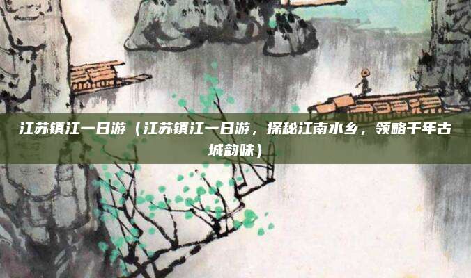 江苏镇江一日游（江苏镇江一日游，探秘江南水乡，领略千年古城韵味）