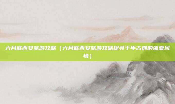 六月底西安旅游攻略(六月底西安旅游攻略探寻千年古都的盛夏风情)
