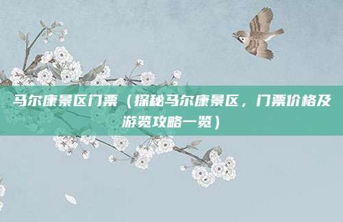 马尔康景区门票（探秘马尔康景区，门票价格及游览攻略一览）