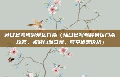 林口县鸳鸯峰景区门票（林口县鸳鸯峰景区门票攻略，畅游自然奇景，尊享优惠价格）
