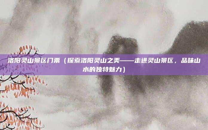 洛阳灵山景区门票（探索洛阳灵山之美——走进灵山景区，品味山水的独特魅力）