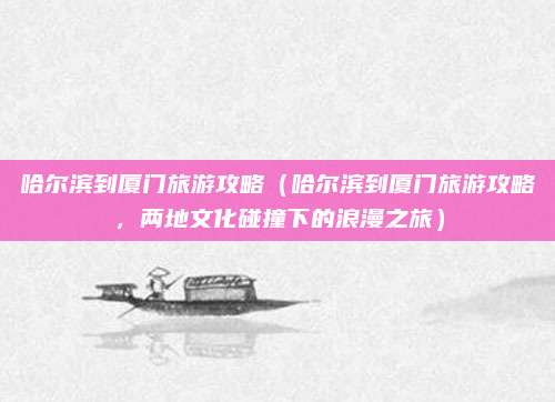 哈尔滨到厦门旅游攻略(哈尔滨到厦门旅游攻略,两地文化碰撞下的浪漫之旅)