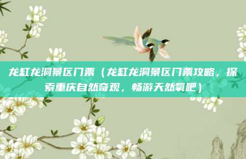龙缸龙洞景区门票（龙缸龙洞景区门票攻略，探索重庆自然奇观，畅游天然氧吧）