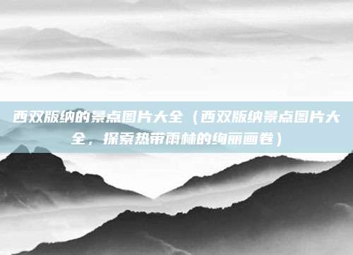 西双版纳的景点图片大全(西双版纳景点图片大全,探索热带雨林的绚丽画卷)