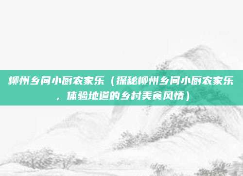 柳州乡间小厨农家乐(探秘柳州乡间小厨农家乐,体验地道的乡村美食风情)