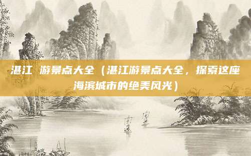 湛江 游景点大全（湛江游景点大全，探索这座海滨城市的绝美风光）