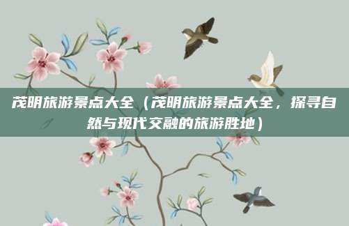 茂明旅游景点大全(茂明旅游景点大全,探寻自然与现代交融的旅游胜地)