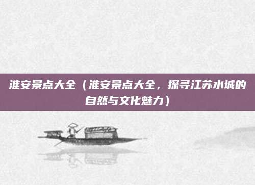 淮安景点大全（淮安景点大全，探寻江苏水城的自然与文化魅力）