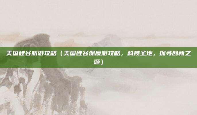 美国硅谷旅游攻略(美国硅谷深度游攻略,科技圣地,探寻创新之源)