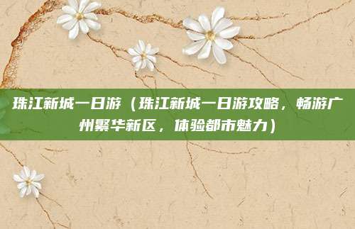 珠江新城一日游(珠江新城一日游攻略,畅游广州繁华新区,体验都市魅力)